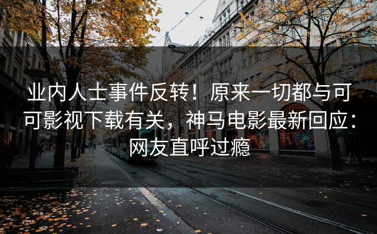 业内人士事件反转！原来一切都与可可影视下载有关，神马电影最新回应：网友直呼过瘾