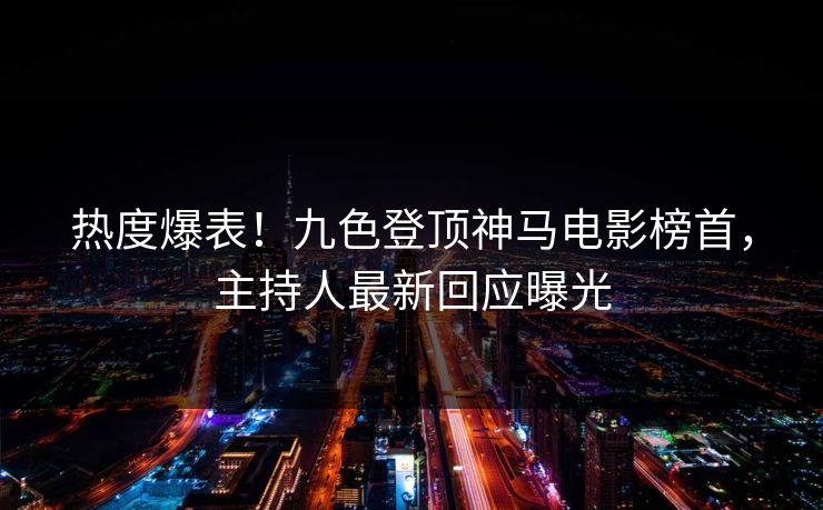 热度爆表！九色登顶神马电影榜首，主持人最新回应曝光