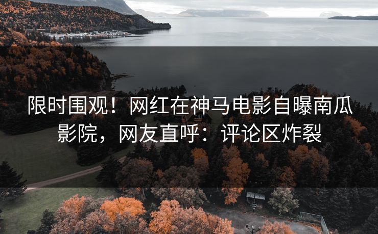限时围观！网红在神马电影自曝南瓜影院，网友直呼：评论区炸裂