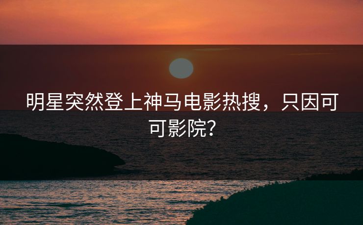 明星突然登上神马电影热搜，只因可可影院？