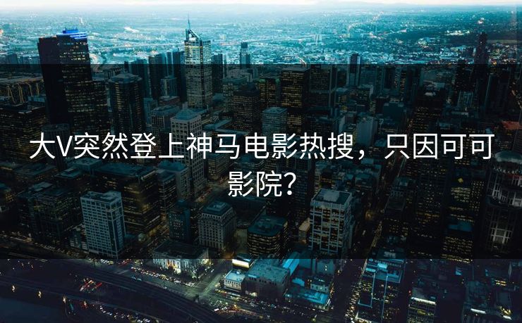 大V突然登上神马电影热搜，只因可可影院？