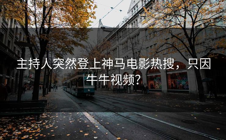 主持人突然登上神马电影热搜，只因牛牛视频？