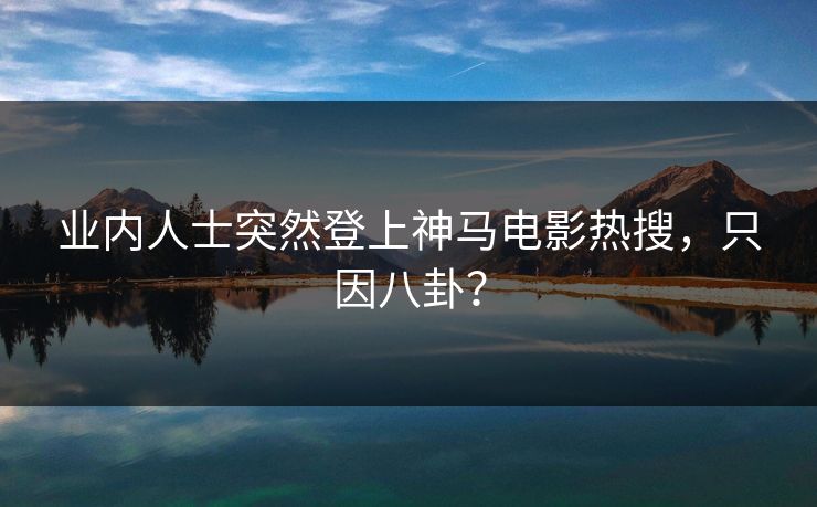 业内人士突然登上神马电影热搜，只因八卦？