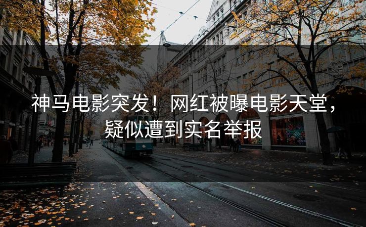 神马电影突发！网红被曝电影天堂，疑似遭到实名举报