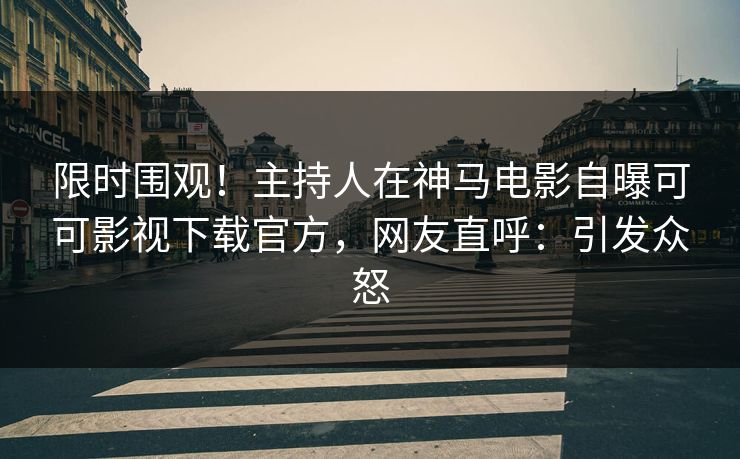 限时围观！主持人在神马电影自曝可可影视下载官方，网友直呼：引发众怒