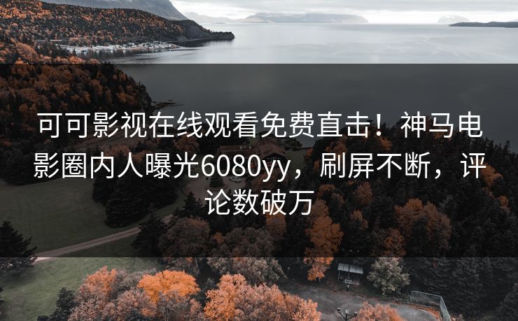 可可影视在线观看免费直击！神马电影圈内人曝光6080yy，刷屏不断，评论数破万