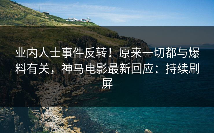 业内人士事件反转！原来一切都与爆料有关，神马电影最新回应：持续刷屏