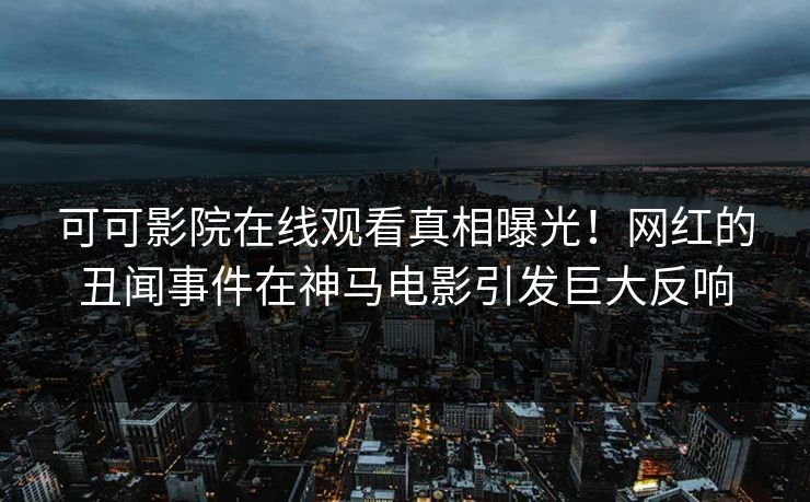 可可影院在线观看真相曝光！网红的丑闻事件在神马电影引发巨大反响
