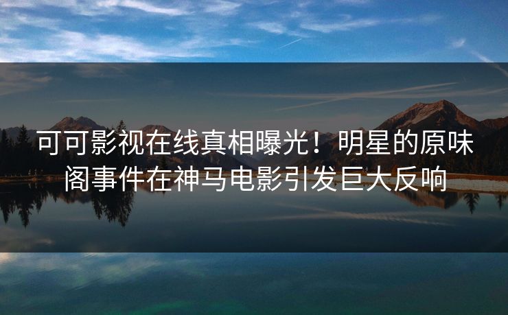 可可影视在线真相曝光！明星的原味阁事件在神马电影引发巨大反响