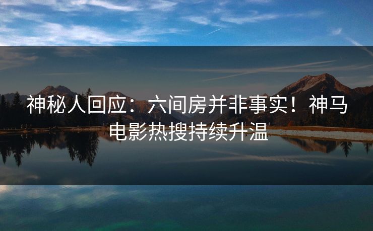 神秘人回应：六间房并非事实！神马电影热搜持续升温