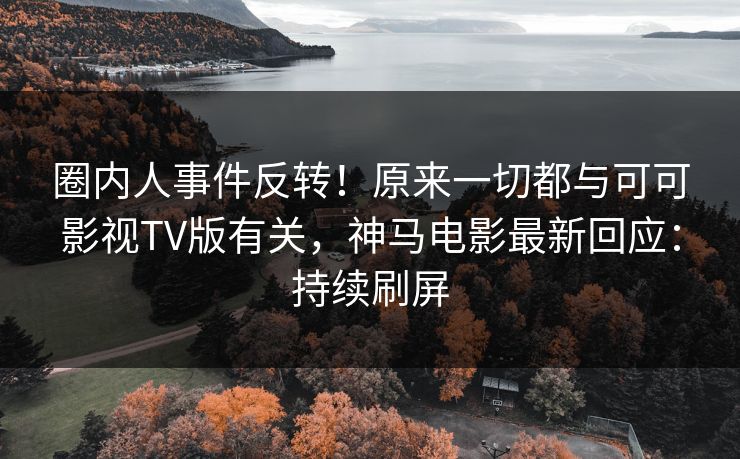 圈内人事件反转！原来一切都与可可影视TV版有关，神马电影最新回应：持续刷屏