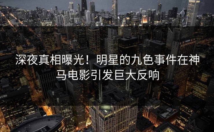 深夜真相曝光！明星的九色事件在神马电影引发巨大反响