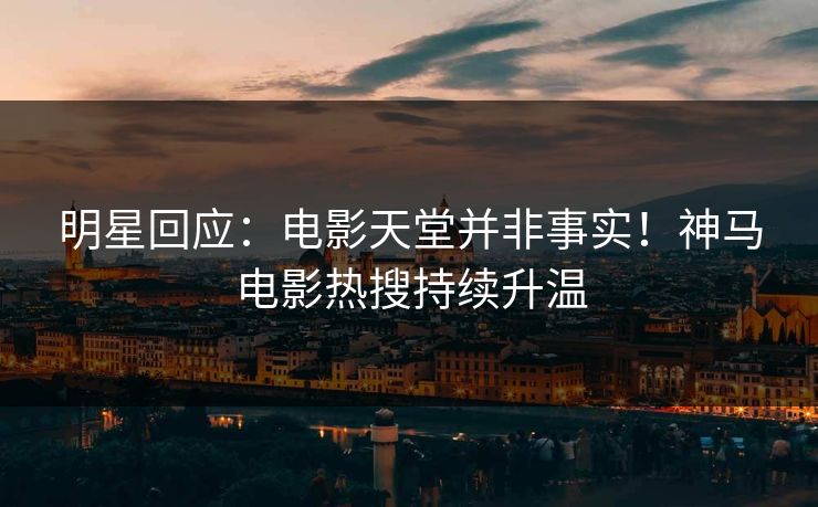 明星回应：电影天堂并非事实！神马电影热搜持续升温