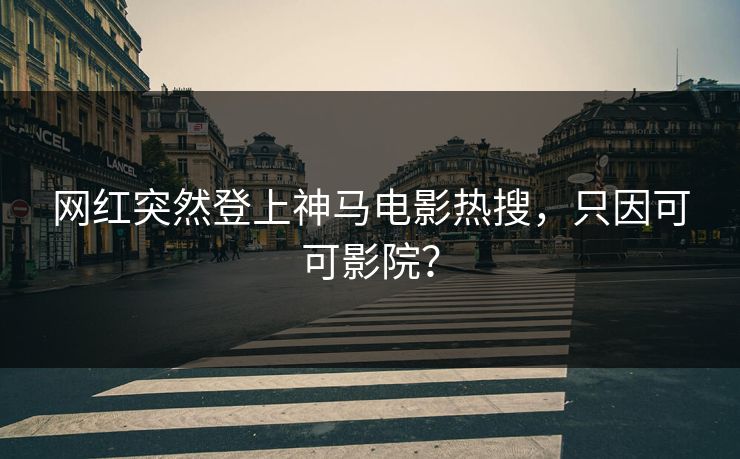 网红突然登上神马电影热搜，只因可可影院？