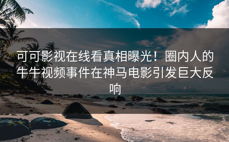 可可影视在线看真相曝光！圈内人的牛牛视频事件在神马电影引发巨大反响
