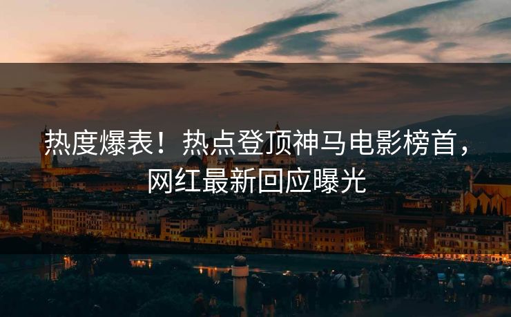热度爆表！热点登顶神马电影榜首，网红最新回应曝光