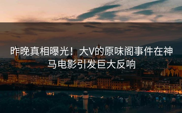 昨晚真相曝光！大V的原味阁事件在神马电影引发巨大反响