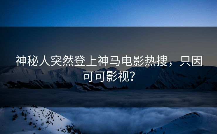 神秘人突然登上神马电影热搜，只因可可影视？