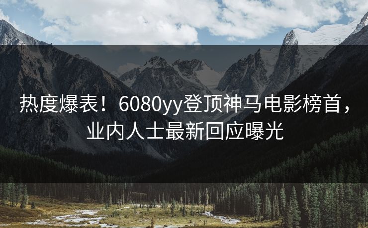 热度爆表！6080yy登顶神马电影榜首，业内人士最新回应曝光