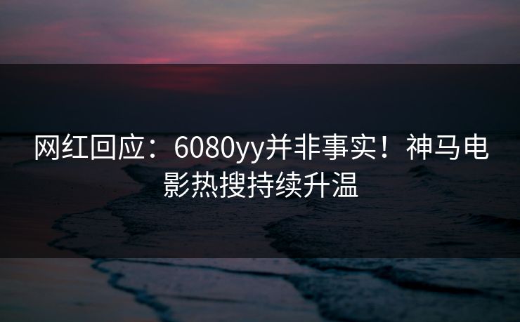 网红回应：6080yy并非事实！神马电影热搜持续升温