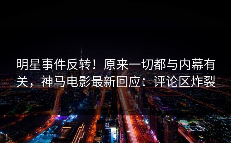 明星事件反转！原来一切都与内幕有关，神马电影最新回应：评论区炸裂
