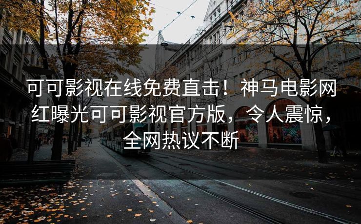 可可影视在线免费直击！神马电影网红曝光可可影视官方版，令人震惊，全网热议不断