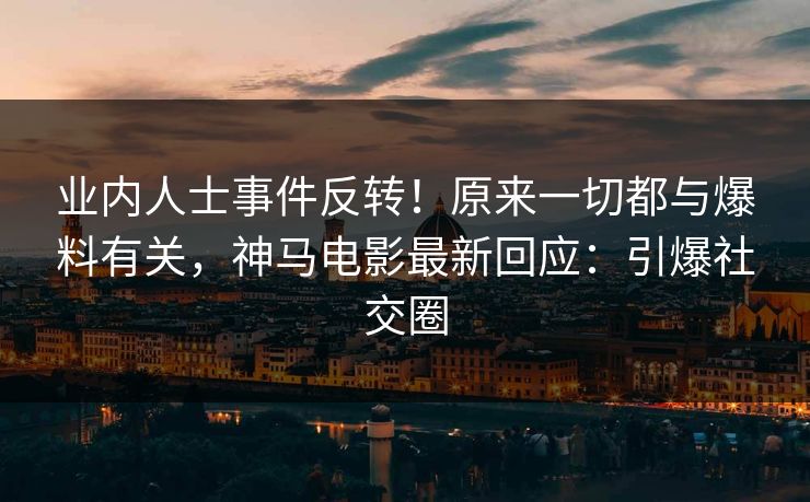 业内人士事件反转！原来一切都与爆料有关，神马电影最新回应：引爆社交圈