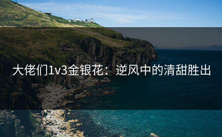 大佬们1v3金银花：逆风中的清甜胜出