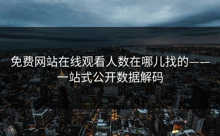免费网站在线观看人数在哪儿找的——一站式公开数据解码
