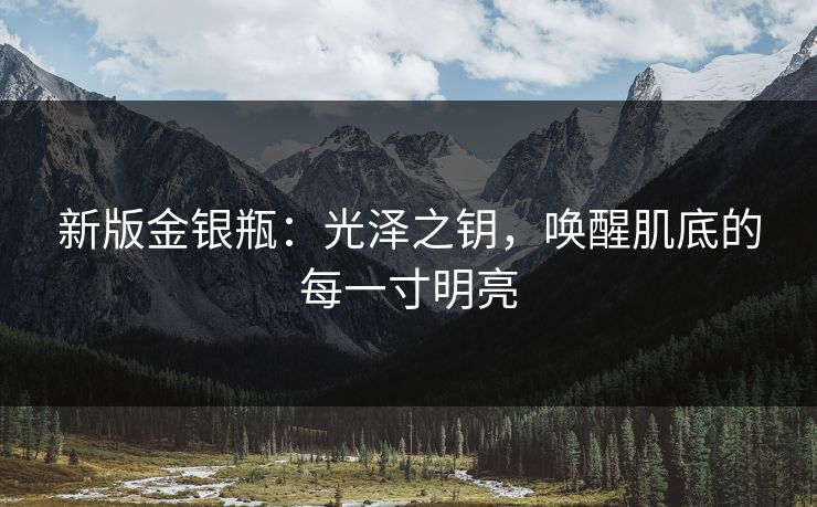新版金银瓶：光泽之钥，唤醒肌底的每一寸明亮