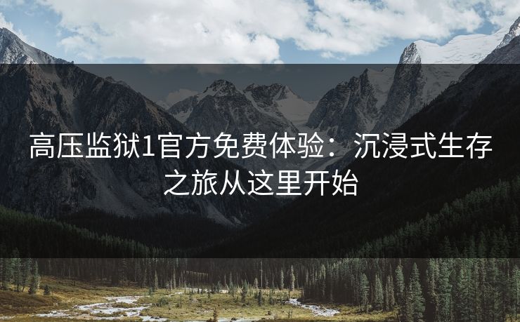 高压监狱1官方免费体验：沉浸式生存之旅从这里开始