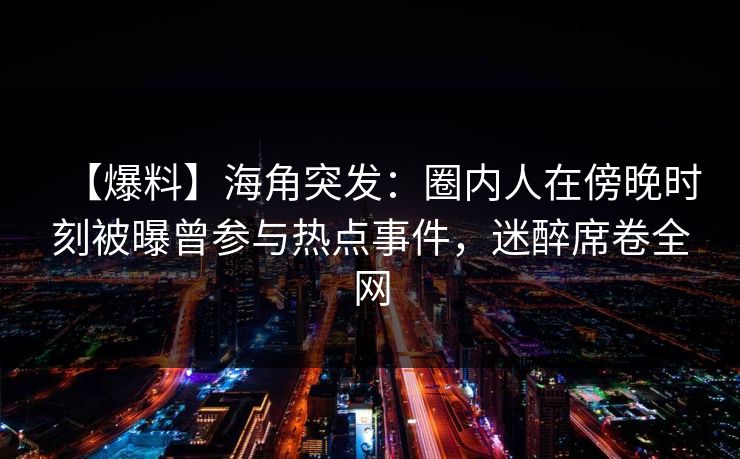 【爆料】海角突发:圈内人在傍晚时刻被曝曾参与热点事件,迷醉席卷全网 【爆料】海角突发:圈内人在傍晚时刻被曝曾参与热点事件,迷醉席卷全网