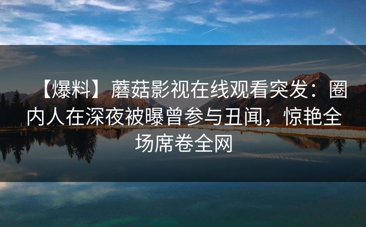 【爆料】蘑菇影视在线观看突发:圈内人在深夜被曝曾参与丑闻,惊艳全场席卷全网 第1张 【爆料】蘑菇影视在线观看突发:圈内人在深夜被曝曾参与丑闻,惊艳全场席卷全网 第1张