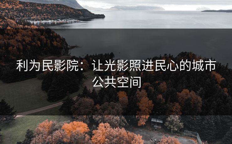 利为民影院:让光影照进民心的城市公共空间