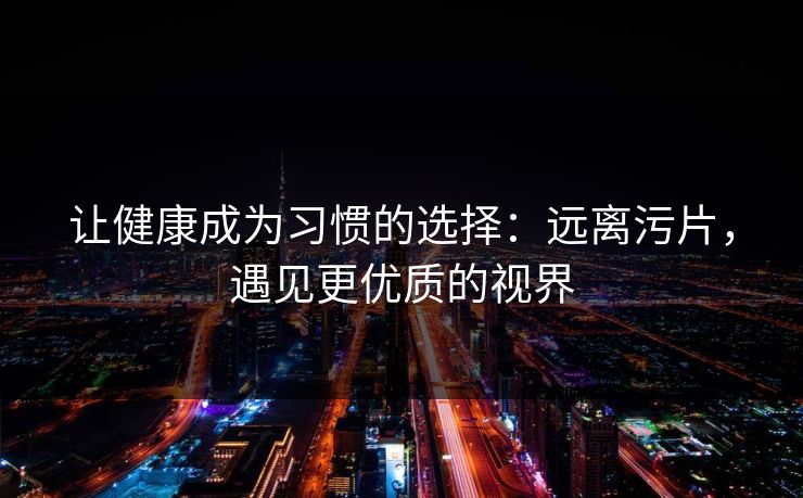 让健康成为习惯的选择：远离污片，遇见更优质的视界  第1张