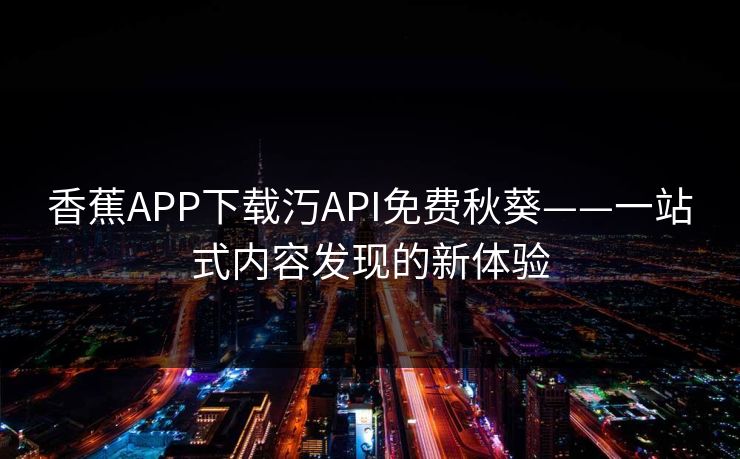 香蕉APP下载汅API免费秋葵——一站式内容发现的新体验  第1张