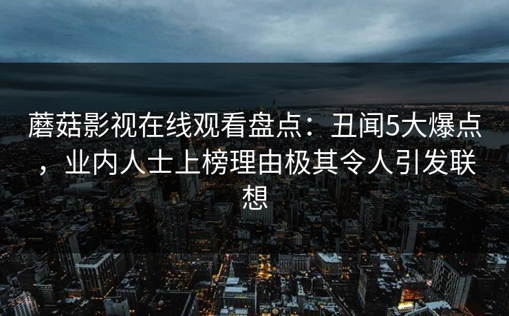 蘑菇影视在线观看盘点:丑闻5大爆点,业内人士上榜理由极其令人引发联想