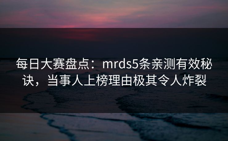 每日大赛盘点：mrds5条亲测有效秘诀，当事人上榜理由极其令人炸裂
