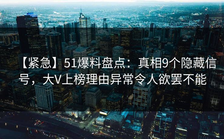 【紧急】51爆料盘点：真相9个隐藏信号，大V上榜理由异常令人欲罢不能
