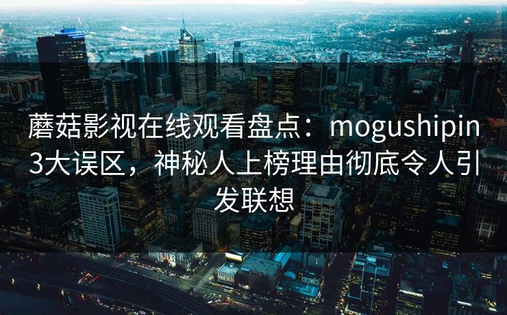 蘑菇影视在线观看盘点：mogushipin3大误区，神秘人上榜理由彻底令人引发联想