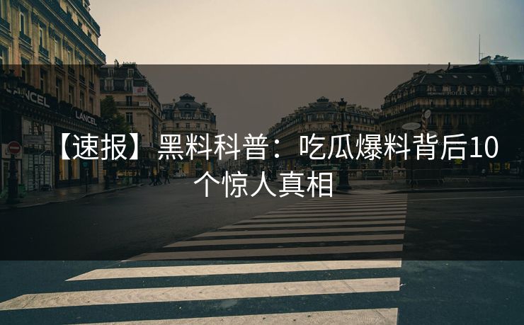 【速报】黑料科普:吃瓜爆料背后10个惊人真相 【速报】黑料科普:吃瓜爆料背后10个惊人真相