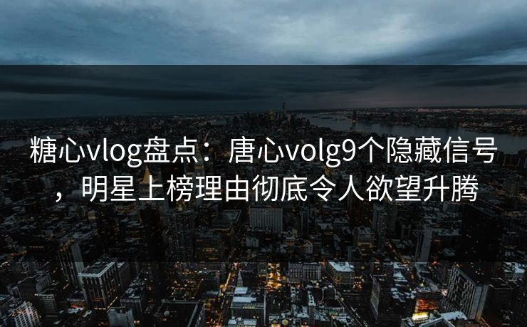 糖心vlog盘点：唐心volg9个隐藏信号，明星上榜理由彻底令人欲望升腾