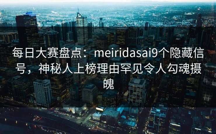 每日大赛盘点:meiridasai9个隐藏信号,神秘人上榜理由罕见令人勾魂摄魄 每日大赛盘点:meiridasai9个隐藏信号,神秘人上榜理由罕见令人勾魂摄魄