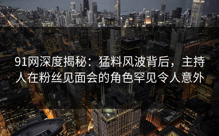 91网深度揭秘:猛料风波背后,主持人在粉丝见面会的角色罕见令人意外 第1张 91网深度揭秘:猛料风波背后,主持人在粉丝见面会的角色罕见令人意外 第1张