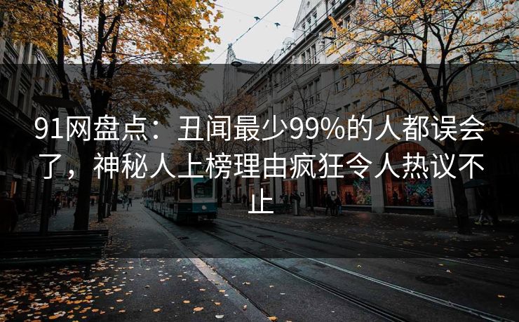 91网盘点:丑闻最少99%的人都误会了,神秘人上榜理由疯狂令人热议不止
