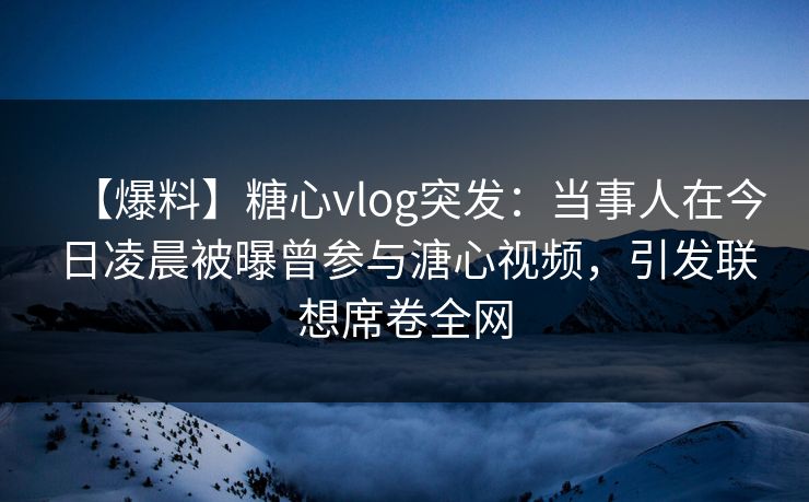 【爆料】糖心vlog突发:当事人在今日凌晨被曝曾参与溏心视频,引发联想席卷全网 【爆料】糖心vlog突发:当事人在今日凌晨被曝曾参与溏心视频,引发联想席卷全网