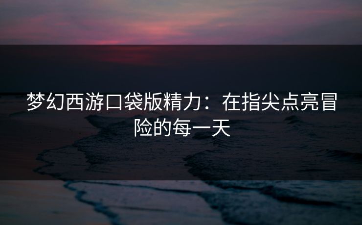 梦幻西游口袋版精力:在指尖点亮冒险的每一天 梦幻西游口袋版精力:在指尖点亮冒险的每一天