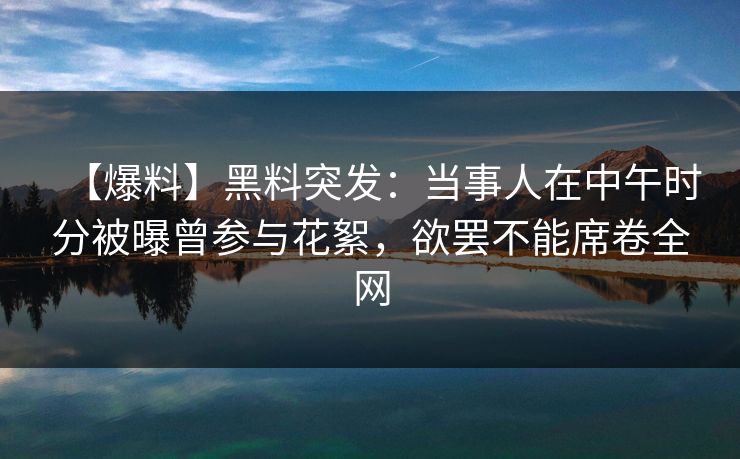 【爆料】黑料突发:当事人在中午时分被曝曾参与花絮,欲罢不能席卷全网