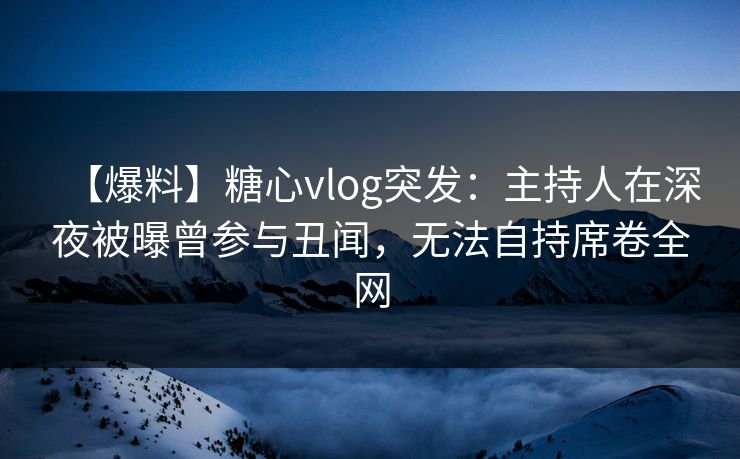 【爆料】糖心vlog突发:主持人在深夜被曝曾参与丑闻,无法自持席卷全网