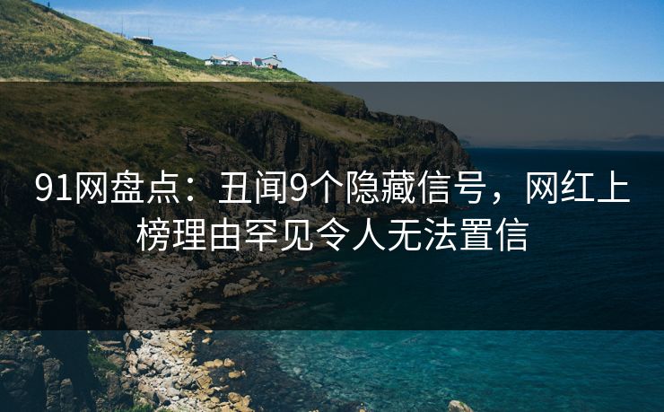 91网盘点:丑闻9个隐藏信号,网红上榜理由罕见令人无法置信